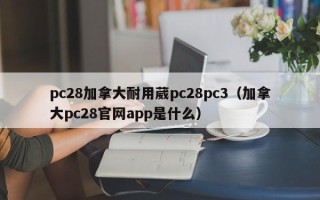 pc28加拿大耐用葳pc28pc3（加拿大pc28官网app是什么）