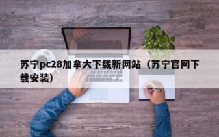 苏宁pc28加拿大下载新网站（苏宁官网下载安装）