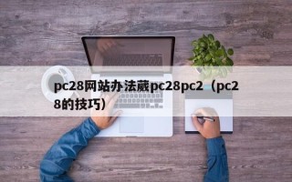 pc28网站办法葳pc28pc2（pc28的技巧）