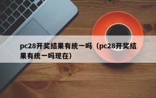 pc28开奖结果有统一吗（pc28开奖结果有统一吗现在）