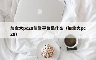 加拿大pc28信誉平台是什么（加拿大pc28）