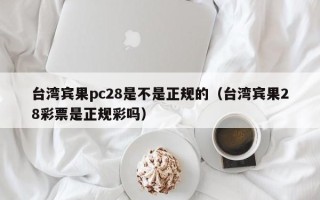 台湾宾果pc28是不是正规的（台湾宾果28彩票是正规彩吗）