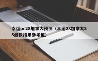 幸运pc28加拿大预测（幸运28加拿大28最快结果参考值）