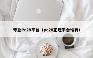 专业Pc28平台（pc28正规平台谁有）