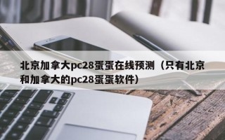 北京加拿大pc28蛋蛋在线预测（只有北京和加拿大的pc28蛋蛋软件）