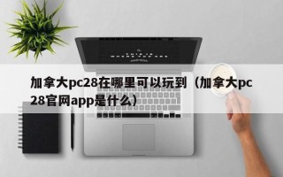 加拿大pc28在哪里可以玩到（加拿大pc28官网app是什么）