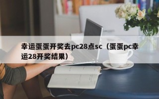 幸运蛋蛋开奖去pc28点sc（蛋蛋pc幸运28开奖结果）