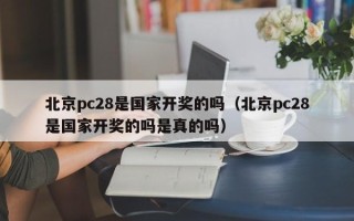 北京pc28是国家开奖的吗（北京pc28是国家开奖的吗是真的吗）