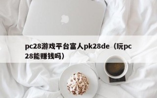 pc28游戏平台富人pk28de（玩pc28能赚钱吗）