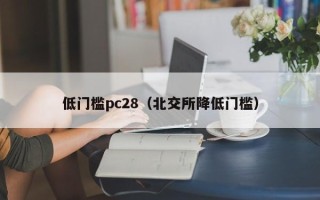 低门槛pc28（北交所降低门槛）