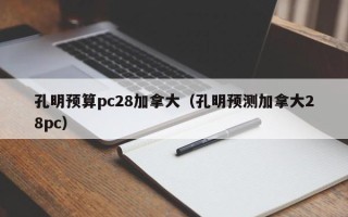 孔明预算pc28加拿大（孔明预测加拿大28pc）