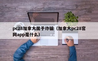 pc28加拿大属于诈骗（加拿大pc28官网app是什么）