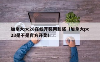 加拿大pc28在线开奖网刮奖（加拿大pc28是不是官方开奖）