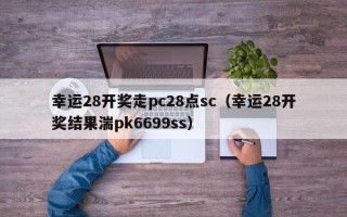 幸运28开奖走pc28点sc（幸运28开奖结果湍pk6699ss）