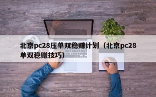 北京pc28压单双稳赚计划（北京pc28单双稳赚技巧）