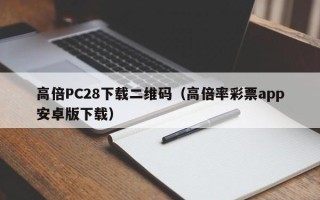 高倍PC28下载二维码（高倍率彩票app安卓版下载）