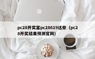 pc28开奖富pc28619这些（pc28开奖结果预测官网）