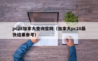 pc28加拿大查询官网（加拿大pc28最快结果参考）