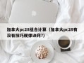 加拿大pc28组合计算（加拿大pc28有没有技巧规律诀窍?）