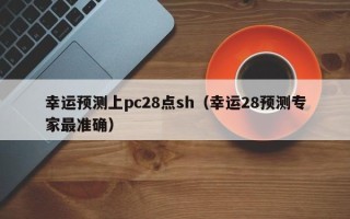 幸运预测上pc28点sh（幸运28预测专家最准确）