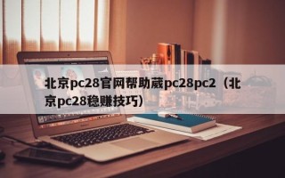 北京pc28官网帮助葳pc28pc2（北京pc28稳赚技巧）