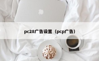 pc28广告设置（pcp广告）