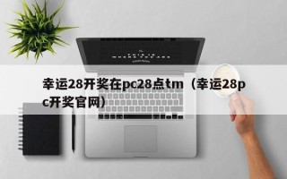 幸运28开奖在pc28点tm（幸运28pc开奖官网）