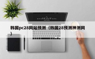 韩国pc28网站预测（韩国28预测神测网）