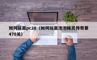 如何玩赢pc28（如何玩赢泡泡精灵传奇第478关）