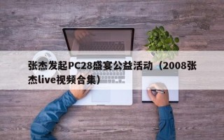 张杰发起PC28盛宴公益活动（2008张杰live视频合集）