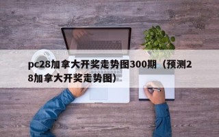 pc28加拿大开奖走势图300期（预测28加拿大开奖走势图）