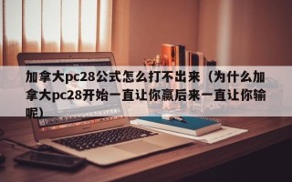 加拿大pc28公式怎么打不出来（为什么加拿大pc28开始一直让你赢后来一直让你输呢）