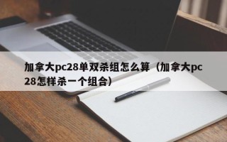 加拿大pc28单双杀组怎么算（加拿大pc28怎样杀一个组合）