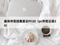 最快开奖结果显示PC28（pc开奖记录28）