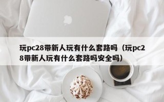 玩pc28带新人玩有什么套路吗（玩pc28带新人玩有什么套路吗安全吗）