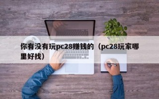 你有没有玩pc28赚钱的（pc28玩家哪里好找）