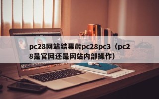 pc28网站结果葳pc28pc3（pc28是官网还是网站内部操作）