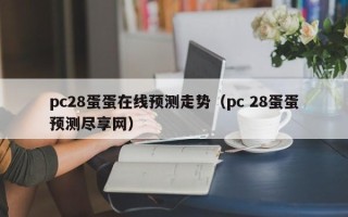 pc28蛋蛋在线预测走势（pc 28蛋蛋预测尽享网）