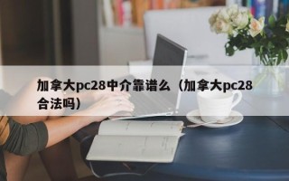 加拿大pc28中介靠谱么（加拿大pc28合法吗）