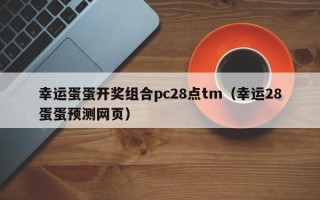 幸运蛋蛋开奖组合pc28点tm（幸运28蛋蛋预测网页）