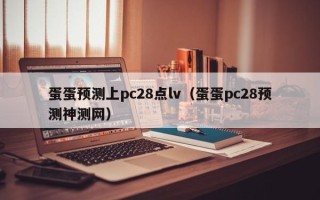 蛋蛋预测上pc28点lv（蛋蛋pc28预测神测网）