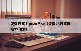 蛋蛋开奖上pc28点se（蛋蛋28开奖网站99预测）