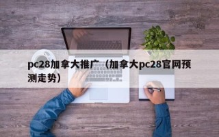 pc28加拿大推广（加拿大pc28官网预测走势）