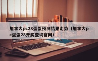 加拿大pc28蛋蛋预测结果走势（加拿大pc蛋蛋28开奖查询官网）