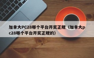 加拿大PC28哪个平台开奖正规（加拿大pc28哪个平台开奖正规的）