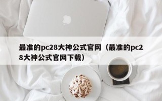 最准的pc28大神公式官网（最准的pc28大神公式官网下载）