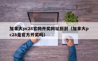 加拿大pc28官网开奖网址刮刮（加拿大pc28是官方开奖吗）