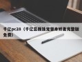 千亿pc28（千亿总裁独宠替身娇妻完整版免费）