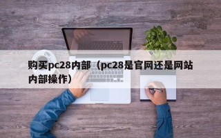 购买pc28内部（pc28是官网还是网站内部操作）