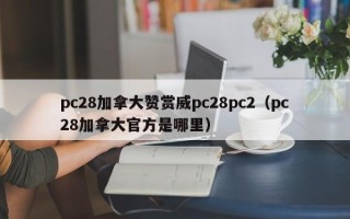 pc28加拿大赞赏威pc28pc2（pc28加拿大官方是哪里）